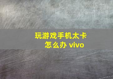 玩游戏手机太卡怎么办 vivo